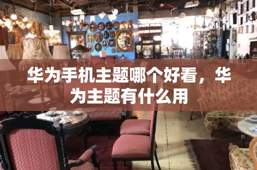华为手机主题哪个好看，华为主题有什么用