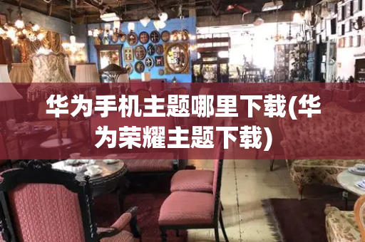 华为手机主题哪里下载(华为荣耀主题下载)