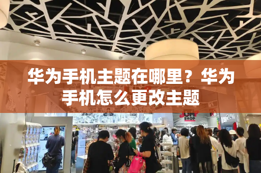 华为手机主题在哪里？华为手机怎么更改主题