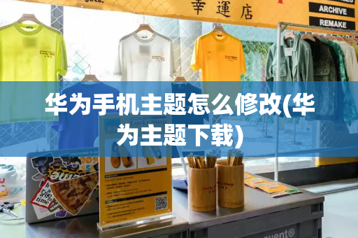 华为手机主题怎么修改(华为主题下载)