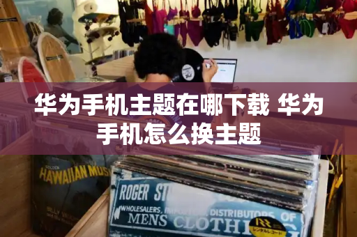 华为手机主题在哪下载 华为手机怎么换主题