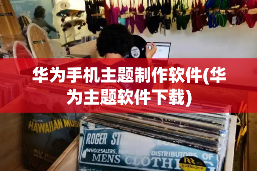 华为手机主题制作软件(华为主题软件下载)