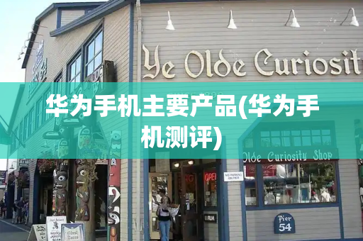 华为手机主要产品(华为手机测评)
