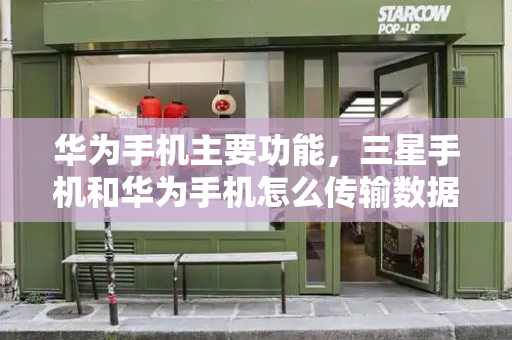 华为手机主要功能，三星手机和华为手机怎么传输数据-第1张图片-星选测评
