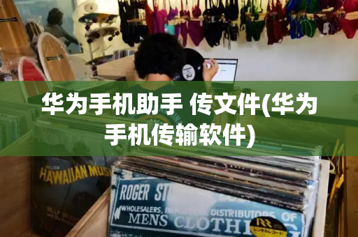 华为手机助手 传文件(华为手机传输软件)-第1张图片-星选测评