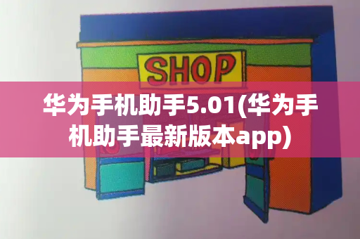 华为手机助手5.01(华为手机助手最新版本app)-第1张图片-星选测评