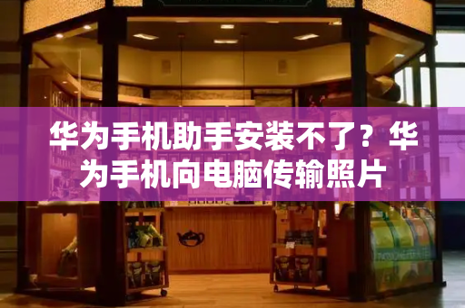 华为手机助手安装不了？华为手机向电脑传输照片-第1张图片-星选测评