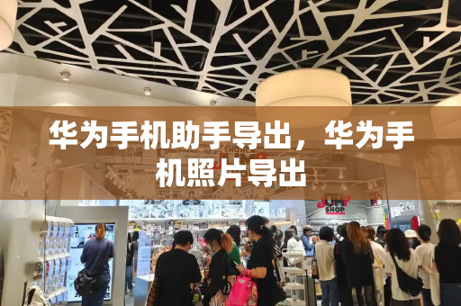 华为手机助手导出，华为手机照片导出