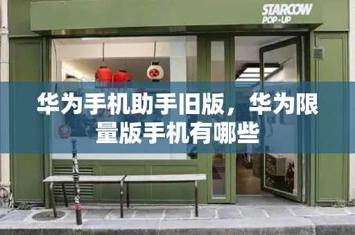 华为手机助手旧版，华为限量版手机有哪些-第1张图片-星选测评