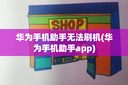 华为手机助手无法刷机(华为手机助手app)-第1张图片-星选测评