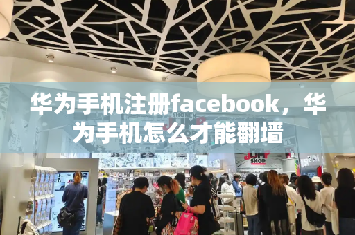 华为手机注册facebook，华为手机怎么才能翻墙