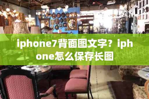 iphone7背面图文字？iphone怎么保存长图