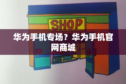 华为手机专场？华为手机官网商城-第1张图片-星选测评