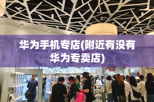 华为手机专店(附近有没有华为专卖店)