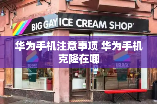华为手机注意事项 华为手机克隆在哪