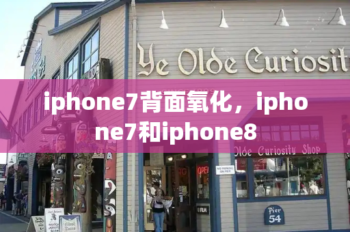 iphone7背面氧化，iphone7和iphone8