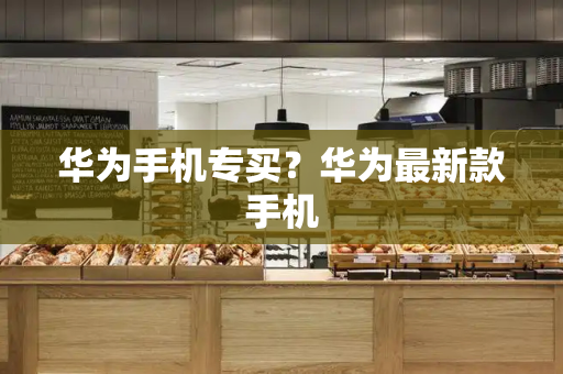 华为手机专买？华为最新款手机-第1张图片-星选测评