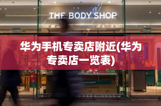 华为手机专卖店附近(华为专卖店一览表)