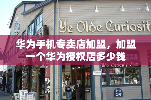 华为手机专卖店加盟，加盟一个华为授权店多少钱