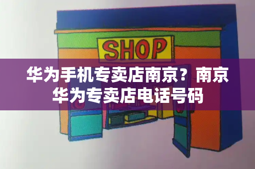 华为手机专卖店南京？南京华为专卖店电话号码