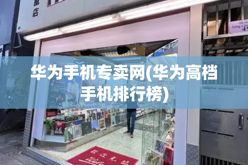 华为手机专卖网(华为高档手机排行榜)