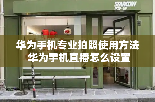 华为手机专业拍照使用方法 华为手机直播怎么设置-第1张图片-星选测评