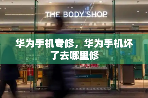 华为手机专修，华为手机坏了去哪里修-第1张图片-星选测评