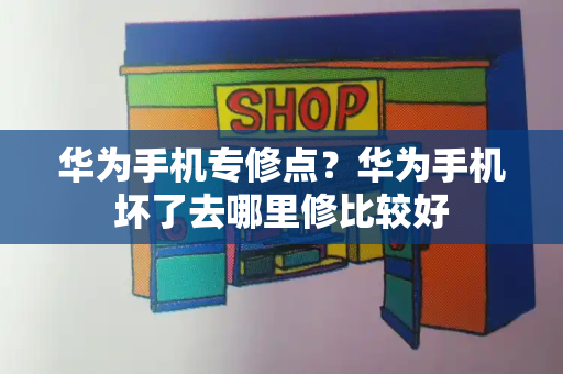 华为手机专修点？华为手机坏了去哪里修比较好