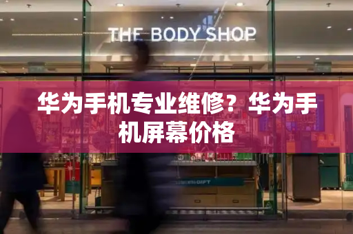 华为手机专业维修？华为手机屏幕价格
