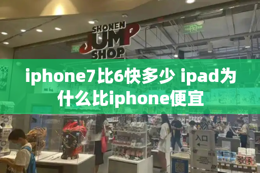 iphone7比6快多少 ipad为什么比iphone便宜