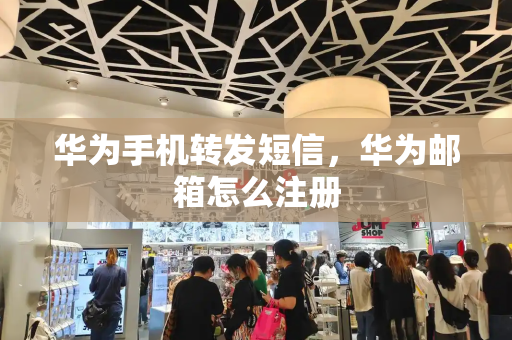 华为手机转发短信，华为邮箱怎么注册