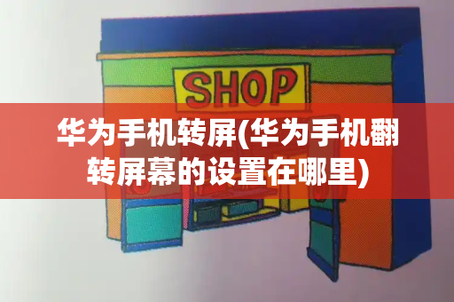 华为手机转屏(华为手机翻转屏幕的设置在哪里)