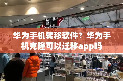 华为手机转移软件？华为手机克隆可以迁移app吗-第1张图片-星选测评