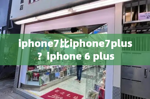 iphone7比iphone7plus？iphone 6 plus-第1张图片-星选测评