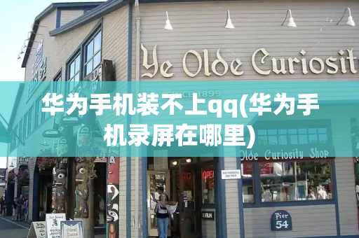 华为手机装不上qq(华为手机录屏在哪里)-第1张图片-星选测评