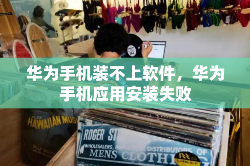 华为手机装不上软件，华为手机应用安装失败-第1张图片-星选测评