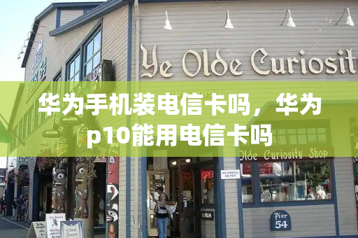 华为手机装电信卡吗，华为p10能用电信卡吗-第1张图片-星选测评