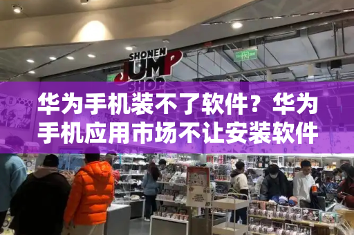 华为手机装不了软件？华为手机应用市场不让安装软件怎么办
