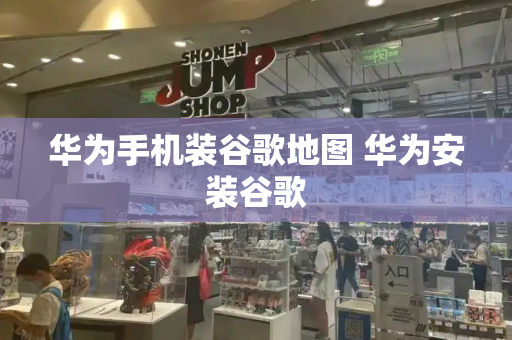 华为手机装谷歌地图 华为安装谷歌