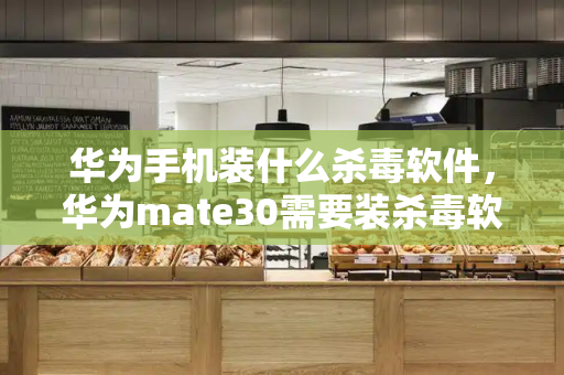 华为手机装什么杀毒软件，华为mate30需要装杀毒软件吗
