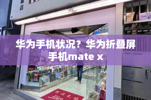 华为手机状况？华为折叠屏手机mate x