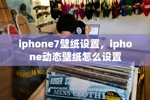 iphone7壁纸设置，iphone动态壁纸怎么设置-第1张图片-星选测评