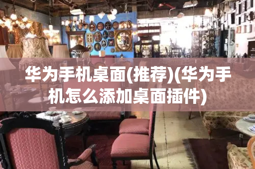 华为手机桌面(推荐)(华为手机怎么添加桌面插件)