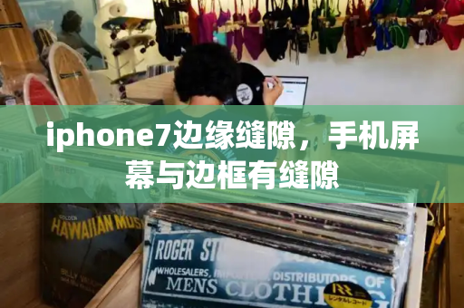 iphone7边缘缝隙，手机屏幕与边框有缝隙