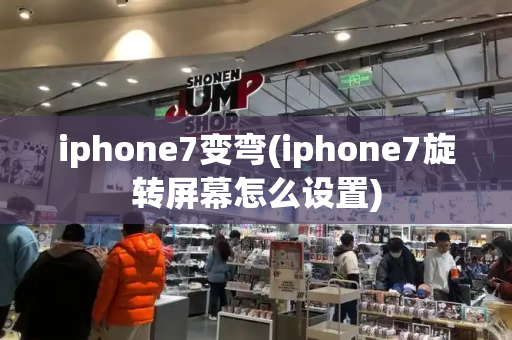 iphone7变弯(iphone7旋转屏幕怎么设置)