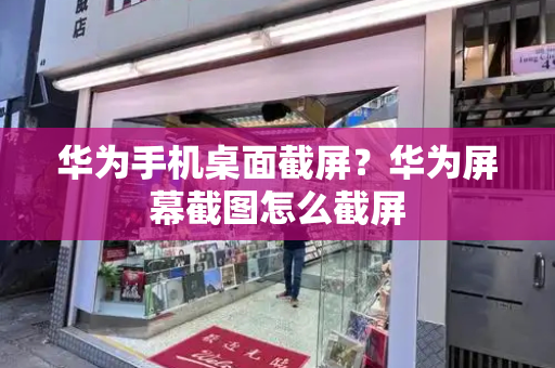 华为手机桌面截屏？华为屏幕截图怎么截屏-第1张图片-星选测评