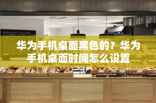 华为手机桌面黑色的？华为手机桌面时间怎么设置