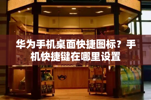 华为手机桌面快捷图标？手机快捷键在哪里设置