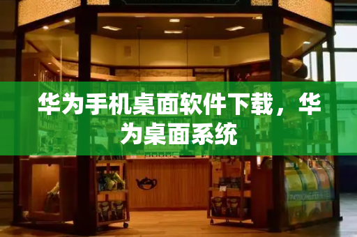 华为手机桌面软件下载，华为桌面系统