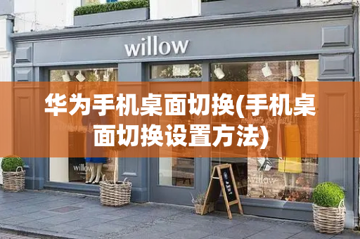 华为手机桌面切换(手机桌面切换设置方法)
